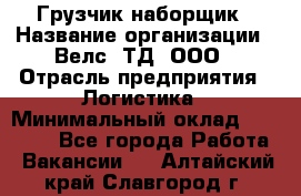 Грузчик-наборщик › Название организации ­ Велс, ТД, ООО › Отрасль предприятия ­ Логистика › Минимальный оклад ­ 20 000 - Все города Работа » Вакансии   . Алтайский край,Славгород г.